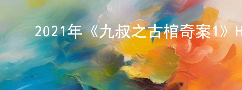 陈晓晔的动漫综艺大全,2021年《九叔之古棺奇案1》HD国语中字迅雷下载_电影天堂